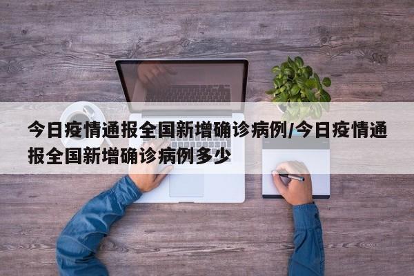 今日疫情通报全国新增确诊病例/今日疫情通报全国新增确诊病例多少