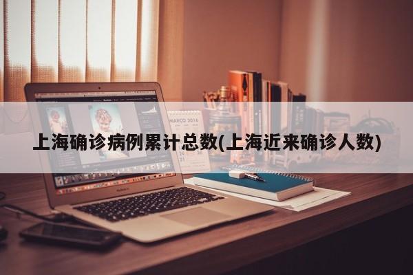 上海确诊病例累计总数(上海近来确诊人数)