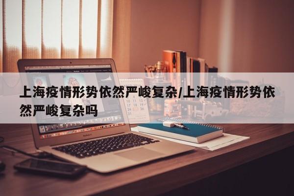 上海疫情形势依然严峻复杂/上海疫情形势依然严峻复杂吗