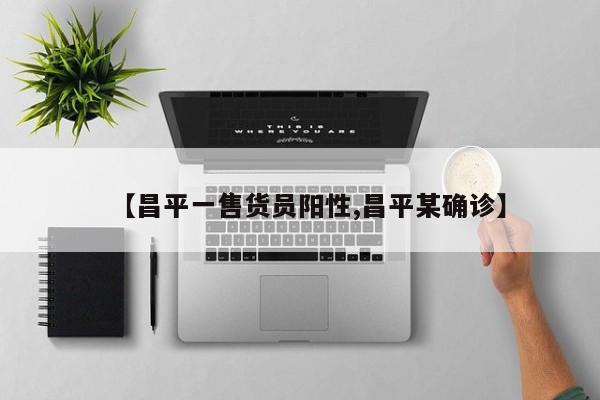 【昌平一售货员阳性,昌平某确诊】