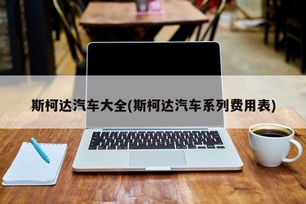斯柯达汽车大全(斯柯达汽车系列费用表)