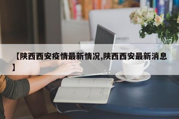 【陕西西安疫情最新情况,陕西西安最新消息】