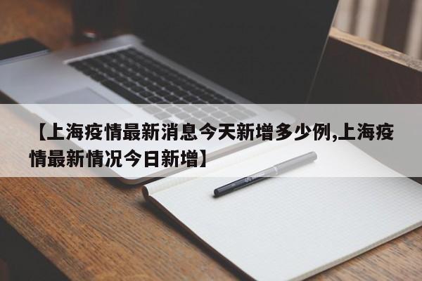 【上海疫情最新消息今天新增多少例,上海疫情最新情况今日新增】