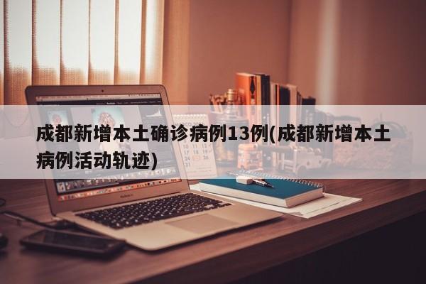 成都新增本土确诊病例13例(成都新增本土病例活动轨迹)