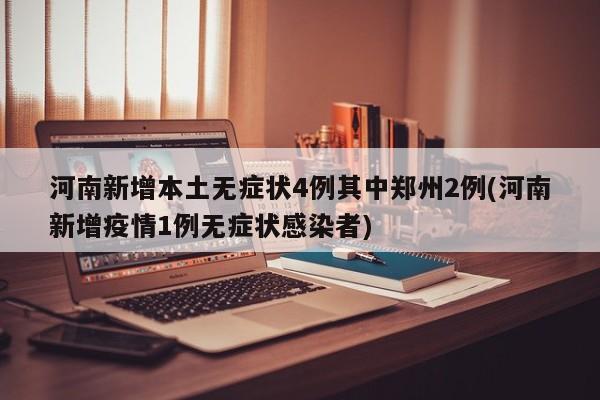 河南新增本土无症状4例其中郑州2例(河南新增疫情1例无症状感染者)