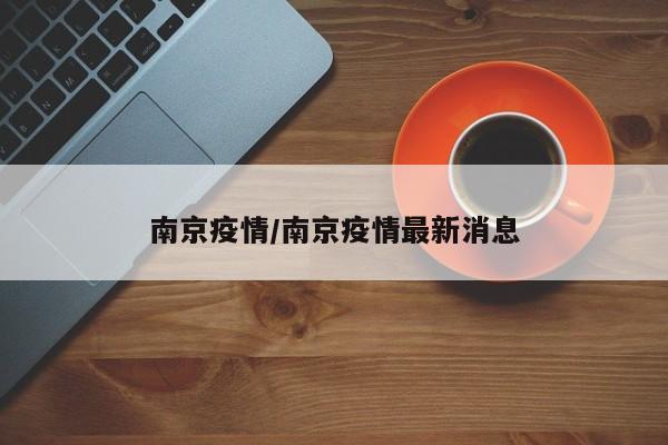 南京疫情/南京疫情最新消息
