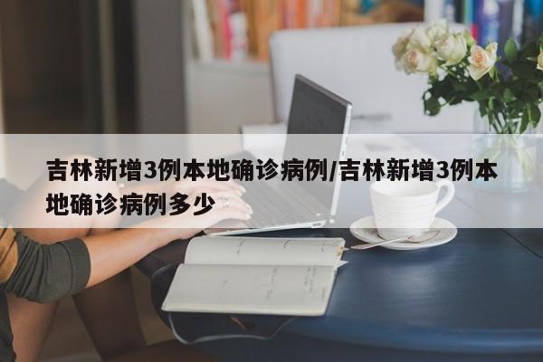吉林新增3例本地确诊病例/吉林新增3例本地确诊病例多少