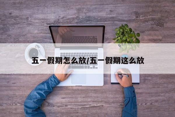 五一假期怎么放/五一假期这么放