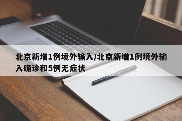 北京新增1例境外输入/北京新增1例境外输入确诊和5例无症状