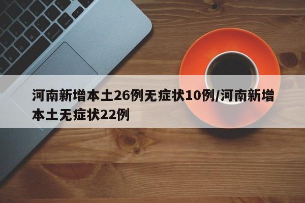 河南新增本土26例无症状10例/河南新增本土无症状22例