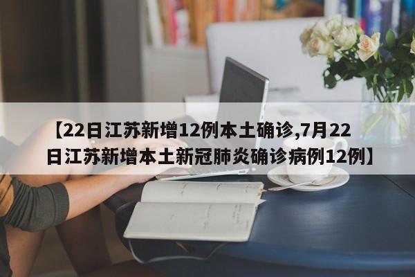 【22日江苏新增12例本土确诊,7月22日江苏新增本土新冠肺炎确诊病例12例】