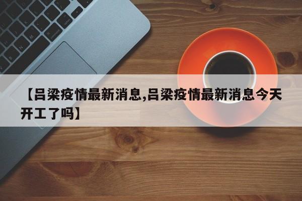 【吕梁疫情最新消息,吕梁疫情最新消息今天开工了吗】