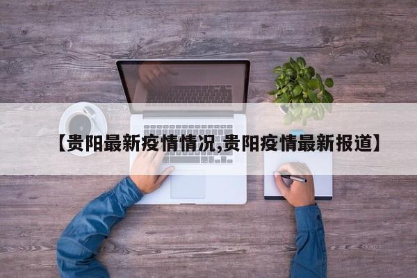 【贵阳最新疫情情况,贵阳疫情最新报道】