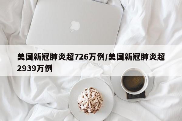 美国新冠肺炎超726万例/美国新冠肺炎超2939万例