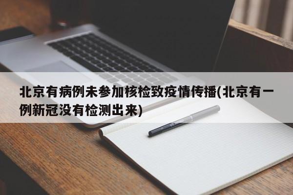 北京有病例未参加核检致疫情传播(北京有一例新冠没有检测出来)