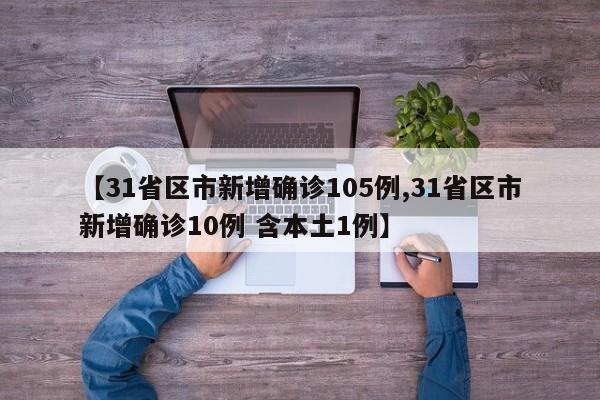 【31省区市新增确诊105例,31省区市新增确诊10例 含本土1例】