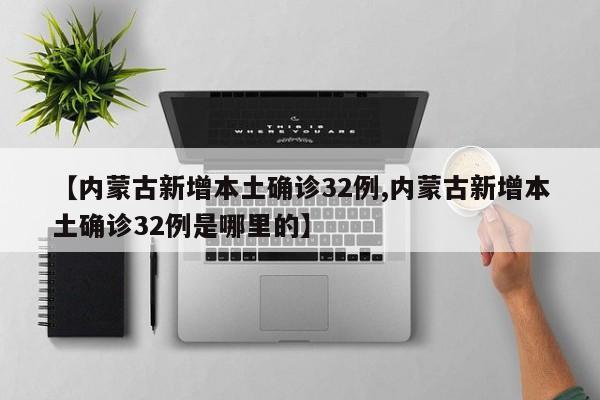 【内蒙古新增本土确诊32例,内蒙古新增本土确诊32例是哪里的】