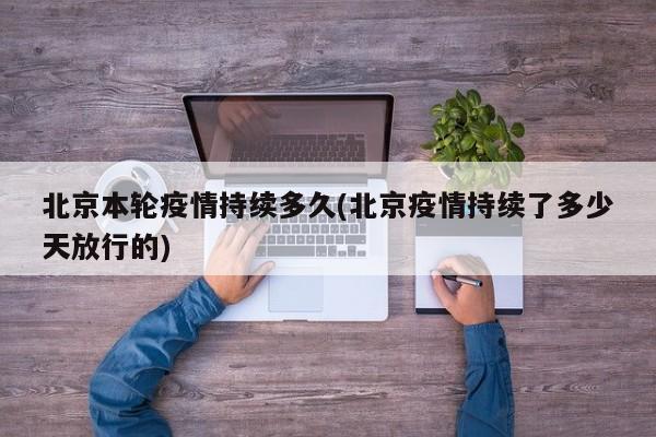 北京本轮疫情持续多久(北京疫情持续了多少天放行的)