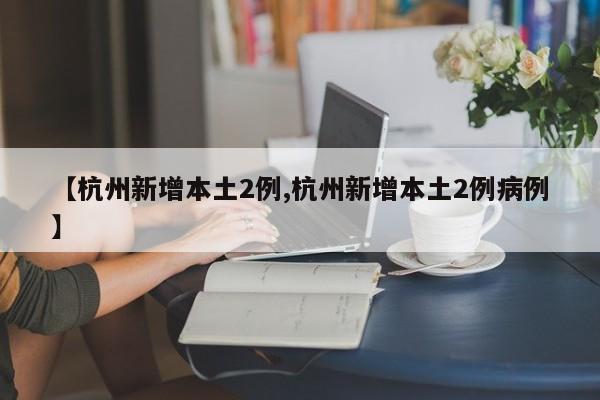 【杭州新增本土2例,杭州新增本土2例病例】