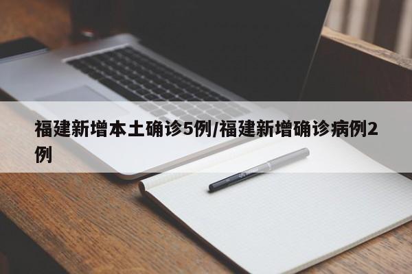 福建新增本土确诊5例/福建新增确诊病例2例