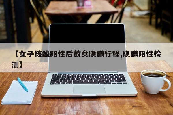 【女子核酸阳性后故意隐瞒行程,隐瞒阳性检测】