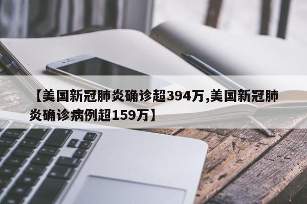 【美国新冠肺炎确诊超394万,美国新冠肺炎确诊病例超159万】