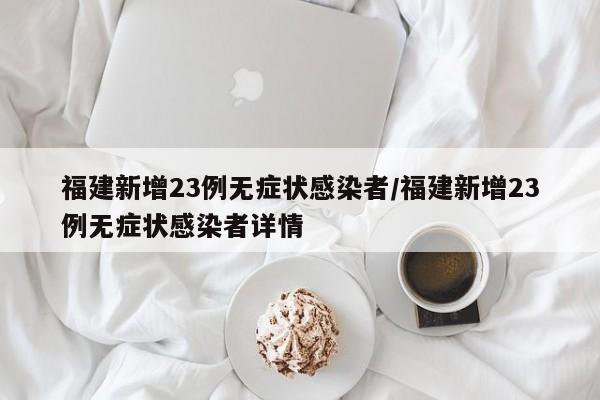 福建新增23例无症状感染者/福建新增23例无症状感染者详情