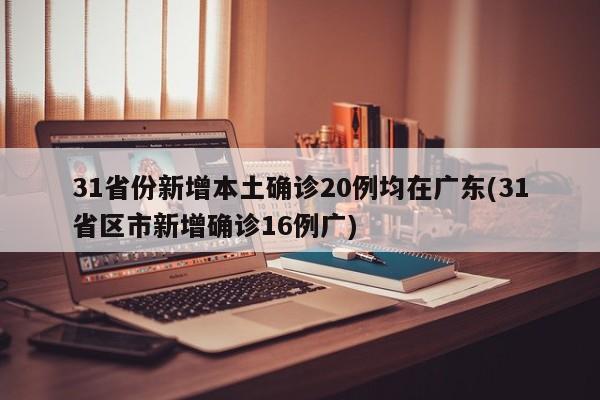 31省份新增本土确诊20例均在广东(31省区市新增确诊16例广)