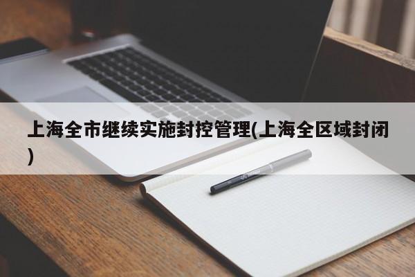 上海全市继续实施封控管理(上海全区域封闭)
