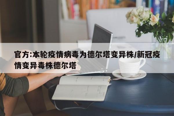 官方:本轮疫情病毒为德尔塔变异株/新冠疫情变异毒株德尔塔