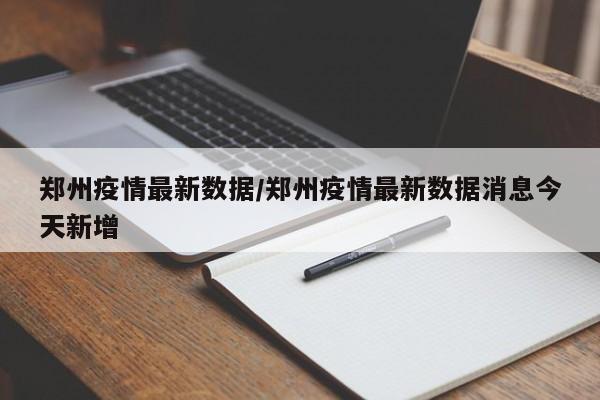 郑州疫情最新数据/郑州疫情最新数据消息今天新增