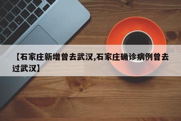 【石家庄新增曾去武汉,石家庄确诊病例曾去过武汉】