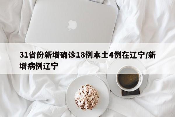 31省份新增确诊18例本土4例在辽宁/新增病例辽宁