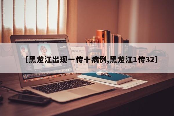 【黑龙江出现一传十病例,黑龙江1传32】