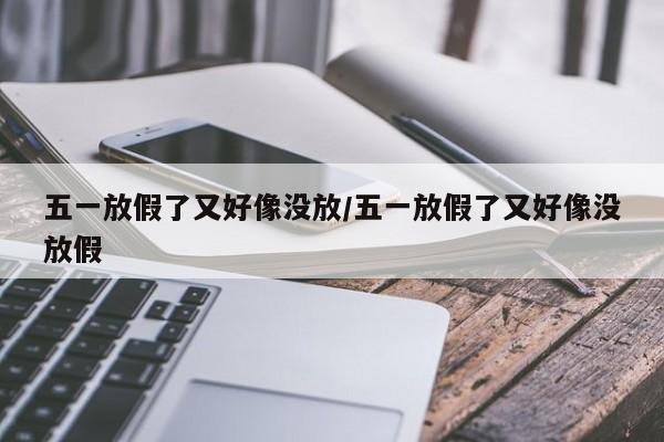 五一放假了又好像没放/五一放假了又好像没放假