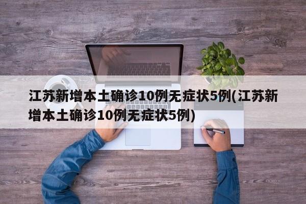江苏新增本土确诊10例无症状5例(江苏新增本土确诊10例无症状5例)