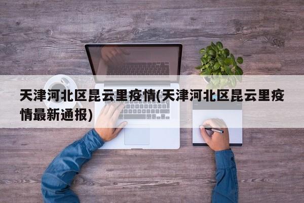 天津河北区昆云里疫情(天津河北区昆云里疫情最新通报)