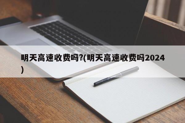 明天高速收费吗?(明天高速收费吗2024)