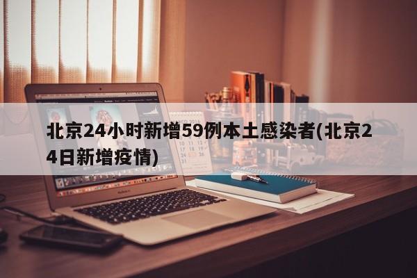 北京24小时新增59例本土感染者(北京24日新增疫情)
