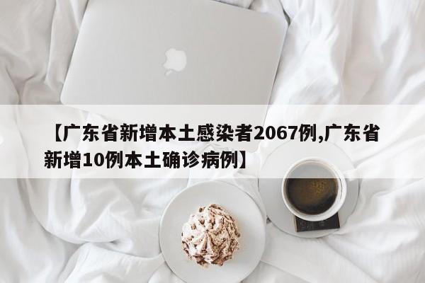 【广东省新增本土感染者2067例,广东省新增10例本土确诊病例】