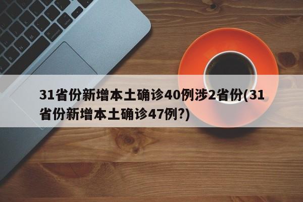 31省份新增本土确诊40例涉2省份(31省份新增本土确诊47例?)