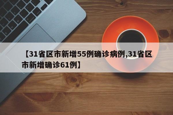 【31省区市新增55例确诊病例,31省区市新增确诊61例】