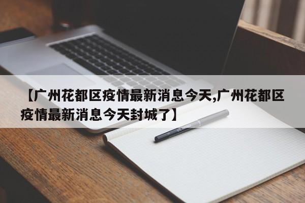 【广州花都区疫情最新消息今天,广州花都区疫情最新消息今天封城了】