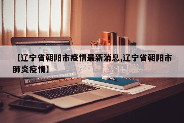【辽宁省朝阳市疫情最新消息,辽宁省朝阳市肺炎疫情】