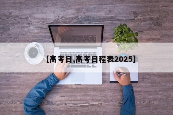 【高考日,高考日程表2025】