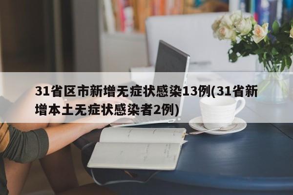 31省区市新增无症状感染13例(31省新增本土无症状感染者2例)