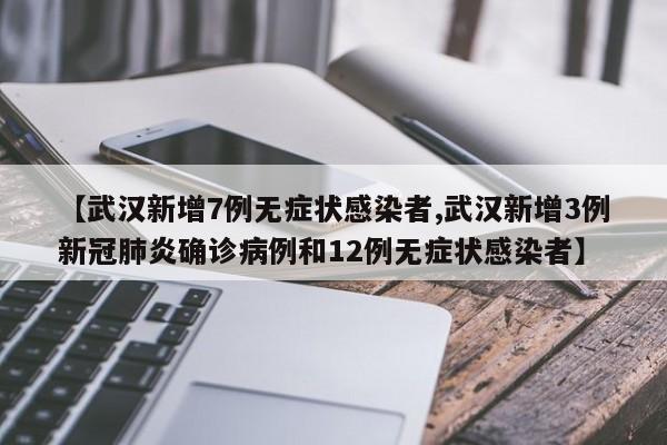 【武汉新增7例无症状感染者,武汉新增3例新冠肺炎确诊病例和12例无症状感染者】