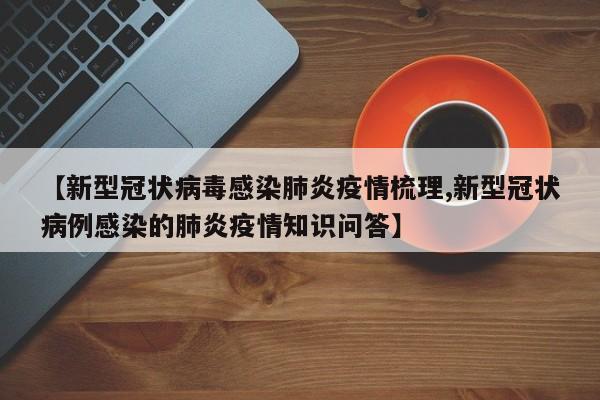 【新型冠状病毒感染肺炎疫情梳理,新型冠状病例感染的肺炎疫情知识问答】
