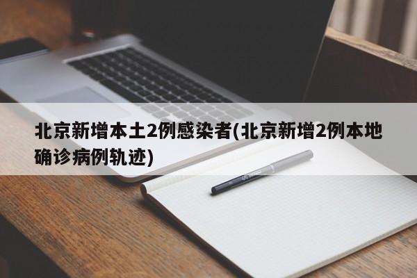 北京新增本土2例感染者(北京新增2例本地确诊病例轨迹)