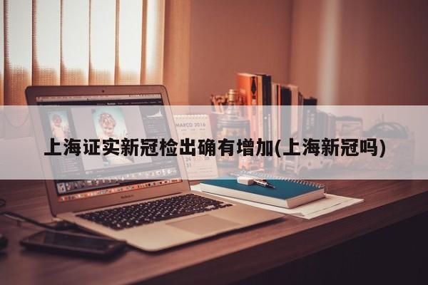 上海证实新冠检出确有增加(上海新冠吗)